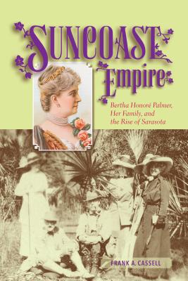 Suncoast Empire: Bertha Honore Palmer, Her Family, and the Rise of Sarasota, 1910-1982 - Frank A. Cassell