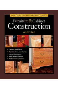The Complete Illustrated Guide to Furniture & Cabinet Construction - Andy Rae