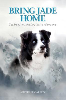 Bring Jade Home: The True Story of a Dog Lost in Yellowstone - Michelle Caffrey