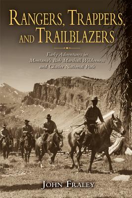 Rangers, Trappers, and Trailblazers: Early Adventures in Montana's Bob Marshall Wilderness and Glacier National Park - John Fraley