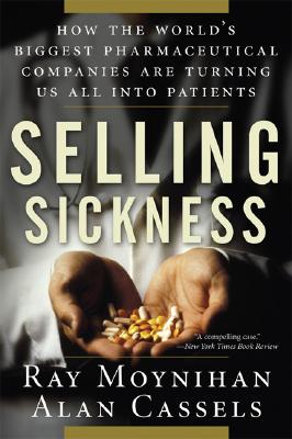 Selling Sickness: How the World's Biggest Pharmaceutical Companies Are Turning Us All Into Patients - Ray Moynihan