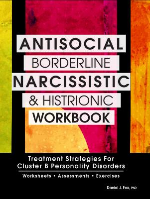 Antisocial, Borderline, Narcissistic and Histrionic Workbook: Treatment Strategies for Cluster B Personality Disorders - Daniel J. Fox