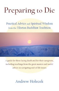 Preparing to Die: Practical Advice and Spiritual Wisdom from the Tibetan Buddhist Tradition - Andrew Holecek