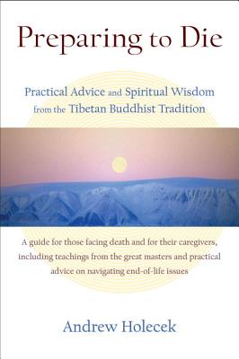 Preparing to Die: Practical Advice and Spiritual Wisdom from the Tibetan Buddhist Tradition - Andrew Holecek