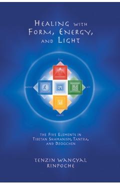 Healing with Form, Energy, and Light: The Five Elements in Tibetan Shamanism, Tantra, and Dzogchen - Tenzin Wangyal