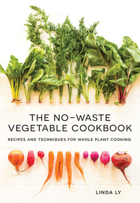 The No-Waste Vegetable Cookbook: Recipes and Techniques for Whole Plant Cooking - Linda Ly