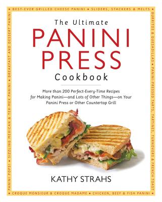 The Ultimate Panini Press Cookbook: More Than 200 Perfect-Every-Time Recipes for Making Panini - And Lots of Other Things - On Your Panini Press or Ot - Kathy Strahs