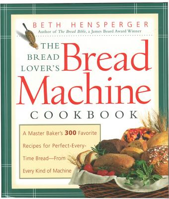 Bread Lover's Bread Machine Cookbook: A Master Baker's 300 Favorite Recipes for Perfect-Every-Time Bread-From Every Kind of Machine - Beth Hensperger