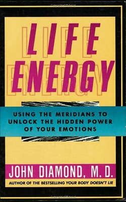 Life Energy: Using the Meridians to Unlock the Hidden Power of Your Emotions - John Diamond M. D.