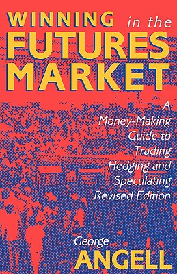 Winning in the Futures Market: A Money-Making Guide to Trading, Hedging and Speculating, Revised Edition - George Angell