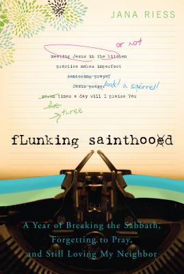 Flunking Sainthood: A Year of Breaking the Sabbath, Forgetting to Pray, and Still Loving My Neighbor - Jana Riess
