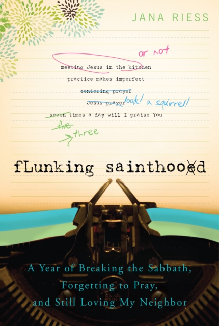 Flunking Sainthood: A Year of Breaking the Sabbath, Forgetting to Pray, and Still Loving My Neighbor - Jana Riess