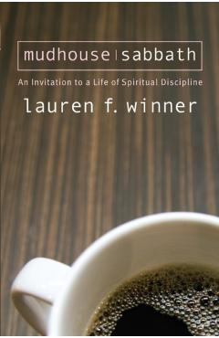 Mudhouse Sabbath: An Invitation to a Life of Spiritual Discipline - Lauren F. Winner