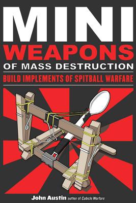 Mini Weapons of Mass Destruction: Build Implements of Spitball Warfare - John Austin