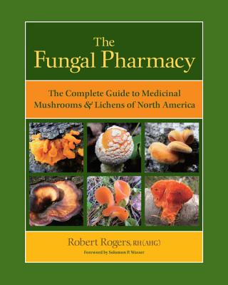 The Fungal Pharmacy: The Complete Guide to Medicinal Mushrooms & Lichens of North America - Robert Rogers