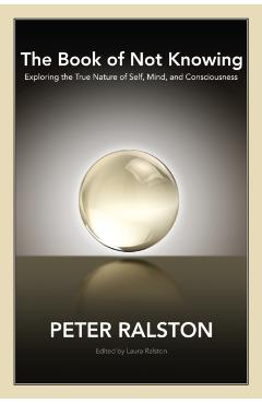 The Book of Not Knowing: Exploring the True Nature of Self, Mind, and Consciousness - Peter Ralston