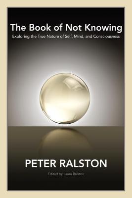 The Book of Not Knowing: Exploring the True Nature of Self, Mind, and Consciousness - Peter Ralston