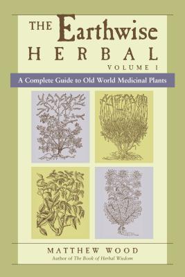 The Earthwise Herbal, Volume I: A Complete Guide to Old World Medicinal Plants - Matthew Wood