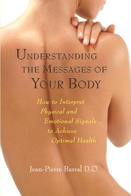 Understanding the Messages of Your Body: How to Interpret Physical and Emotional Signals to Achieve Optimal Health - Jean-pierre Barral