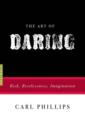 The Art of Daring: Risk, Restlessness, Imagination - Carl Phillips