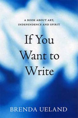 If You Want to Write: A Book about Art, Independence and Spirit - Brenda Ueland