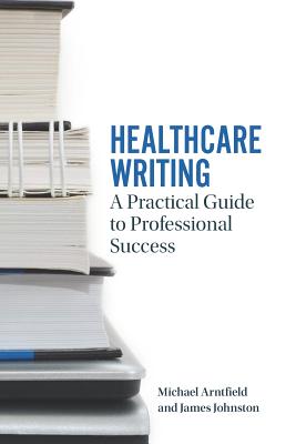 Healthcare Writing: A Practical Guide to Professional Success - Michael Arntfield