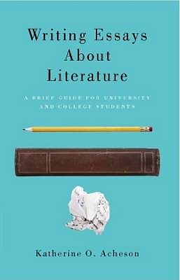 Writing Essays about Literature: A Brief Guide for University and College Students - Katherine O. Acheson