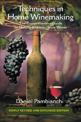 Techniques in Home Winemaking: The Comprehensive Guide to Making Chateau-Style Wines - Daniel Pambianchi