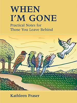 When I'm Gone: Practical Notes for Those You Leave Behind - Kathleen Fraser
