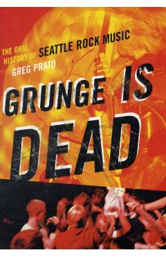 Grunge Is Dead: The Oral History of Seattle Rock Music - Greg Prato