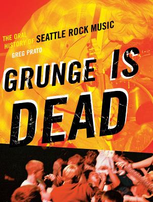 Grunge Is Dead: The Oral History of Seattle Rock Music - Greg Prato