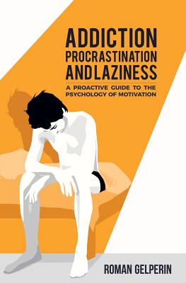 Addiction, Procrastination, and Laziness: A Proactive Guide to the Psychology of Motivation - Roman Gelperin