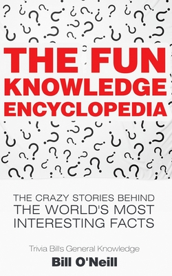 The Fun Knowledge Encyclopedia: The Crazy Stories Behind the World's Most Interesting Facts - Bill O'neill