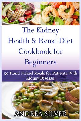 The Kidney Health and Renal Diet Cookbook for Beginners: 50 Hand Picked Meals for Patients With Kidney Disease - Andrea Silver