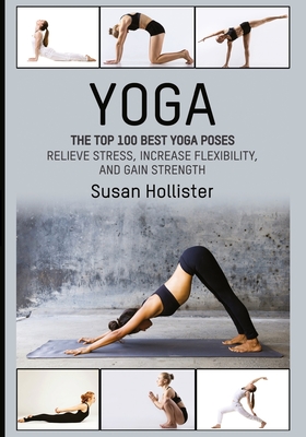 Yoga: The Top 100 Best Yoga Poses: Relieve Stress, Increase Flexibility, and Gain Strength - Susan Hollister
