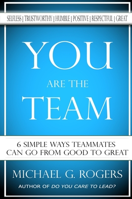 You Are The Team: 6 Simple Ways Teammates Can Go From Good To Great - Michael G. Rogers