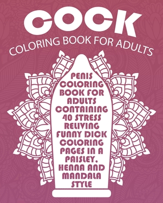 Cock Coloring Book For Adults: Penis Coloring Book For Adults Containing 40 Stress Reliving Funny Dick Coloring Pages In A Paisley, Henna And Mandala - Jenny Owens
