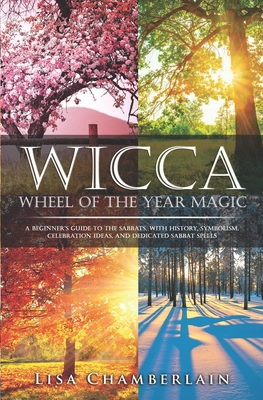 Wicca Wheel of the Year Magic: A Beginner's Guide to the Sabbats, with History, Symbolism, Celebration Ideas, and Dedicated Sabbat Spells - Lisa Chamberlain