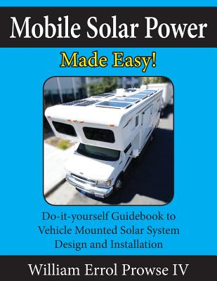 Mobile Solar Power Made Easy!: Mobile 12 volt off grid solar system design and installation. RV's, Vans, Cars and boats! Do-it-yourself step by step - William Errol Prowse Iv