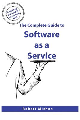 The Complete Guide to Software as a Service: Everything You Need to Know about Saas - Robert Michon
