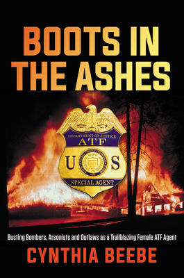 Boots in the Ashes: Busting Bombers, Arsonists and Outlaws as a Trailblazing Female Atf Agent - Cynthia Beebe