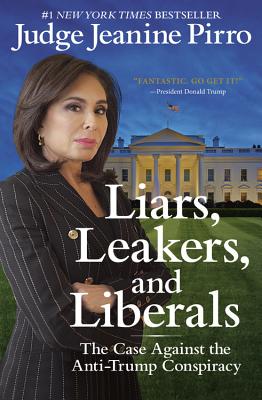 Liars, Leakers, and Liberals: The Case Against the Anti-Trump Conspiracy - Jeanine Pirro