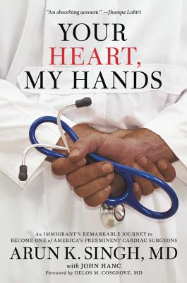 Your Heart, My Hands: An Immigrant's Remarkable Journey to Become One of America's Preeminent Cardiac Surgeons - Arun K. Singh
