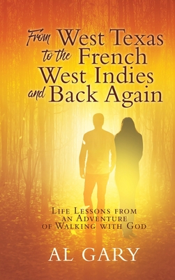 From West Texas to the French West Indies and Back Again: Life Lessons from an Adventure of Walking with God - Al Gary