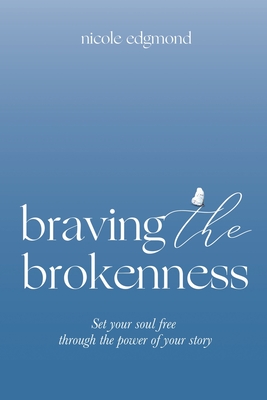 Braving the Brokenness: Set Your Soul Free Through The Power of Your Story - Nicole Edgmond
