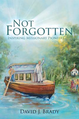 Not Forgotten: Inspiring Missionary Pioneers - David Brady