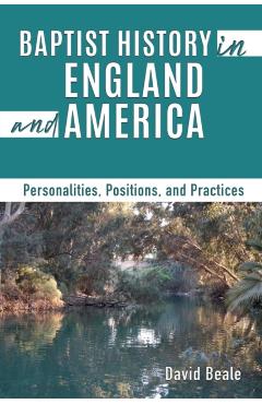 Baptist History in England and America: Personalities, Positions, and Practices - David Beale
