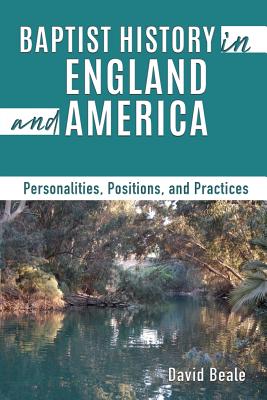 Baptist History in England and America: Personalities, Positions, and Practices - David Beale