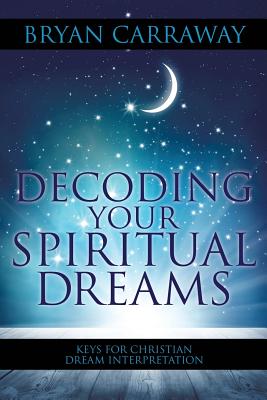 Decoding Your Spiritual Dreams: Keys for Christian Dream Interpretation - Bryan Carraway