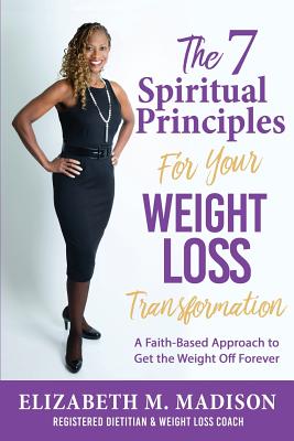 The 7 Spiritual Principles for Your Weight Loss Transformation: A Faith-Based Approach to Get the Weight Off Forever - Elizabeth M. Madison